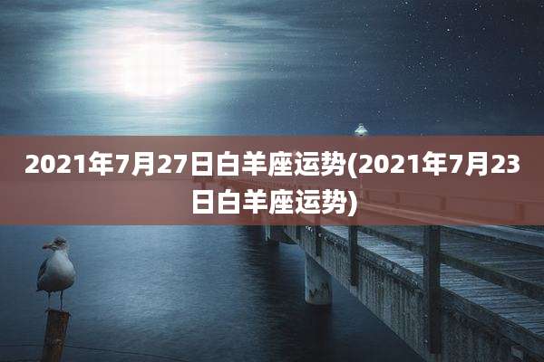 2021年7月27日白羊座运势(2021年7月23日白羊座运势)