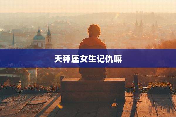 天秤座女生记仇嘛