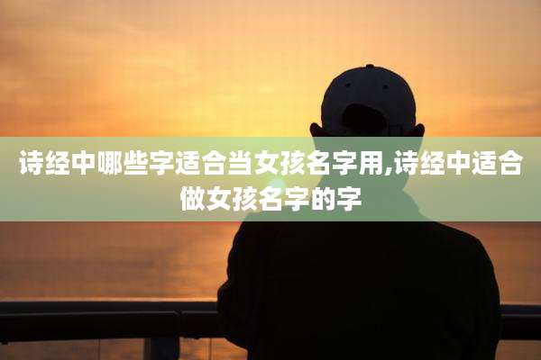 诗经中哪些字适合当女孩名字用,诗经中适合做女孩名字的字
