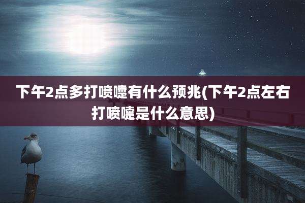 下午2点多打喷嚏有什么预兆(下午2点左右打喷嚏是什么意思)