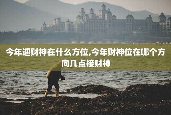 今年迎财神在什么方位,今年财神位在哪个方向几点接财神