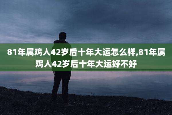 81年属鸡人42岁后十年大运怎么样,81年属鸡人42岁后十年大运好不好