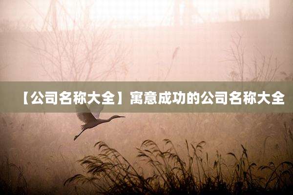 【公司名称大全】寓意成功的公司名称大全