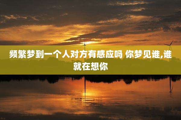 频繁梦到一个人对方有感应吗 你梦见谁,谁就在想你