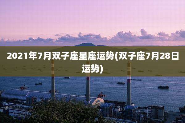 2021年7月双子座星座运势(双子座7月28日运势)