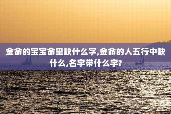 金命的宝宝命里缺什么字,金命的人五行中缺什么,名字带什么字?