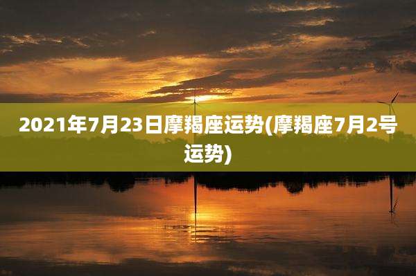 2021年7月23日摩羯座运势(摩羯座7月2号运势)