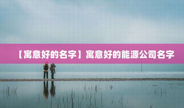 【寓意好的名字】寓意好的能源公司名字