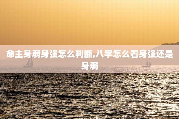 命主身弱身强怎么判断,八字怎么看身强还是身弱