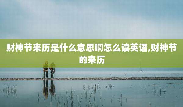 财神节来历是什么意思啊怎么读英语,财神节的来历