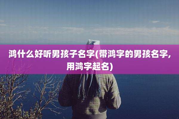 鸿什么好听男孩子名字(带鸿字的男孩名字,用鸿字起名)
