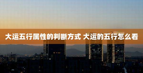 大运五行属性的判断方式 大运的五行怎么看