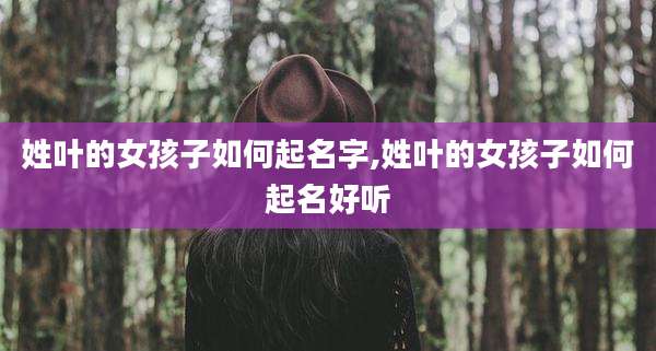 姓叶的女孩子如何起名字,姓叶的女孩子如何起名好听