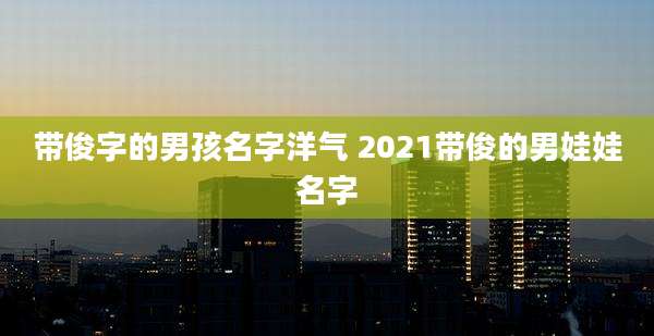 带俊字的男孩名字洋气 2021带俊的男娃娃名字