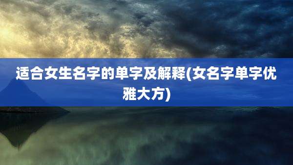 适合女生名字的单字及解释(女名字单字优雅大方)