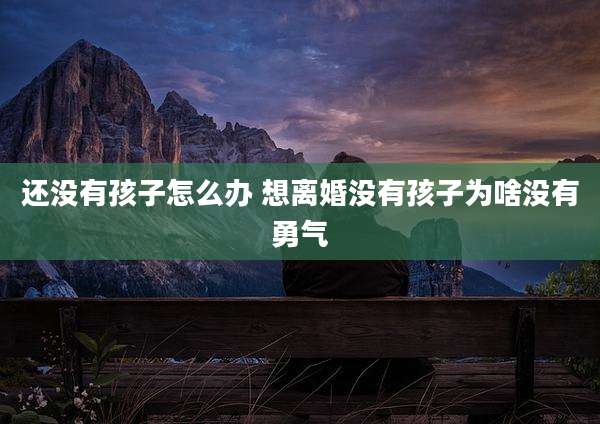 还没有孩子怎么办 想离婚没有孩子为啥没有勇气