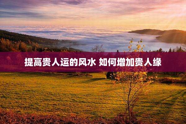 提高贵人运的风水 如何增加贵人缘