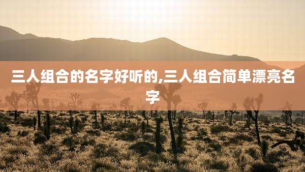 三人组合的名字好听的,三人组合简单漂亮名字