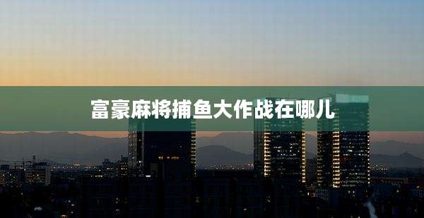 富豪麻将捕鱼大作战在哪儿