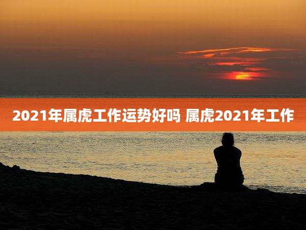 2021年属虎工作运势好吗 属虎2021年工作