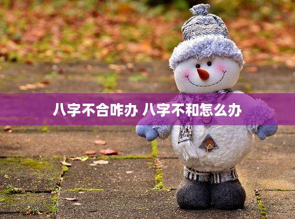 八字不合咋办 八字不和怎么办
