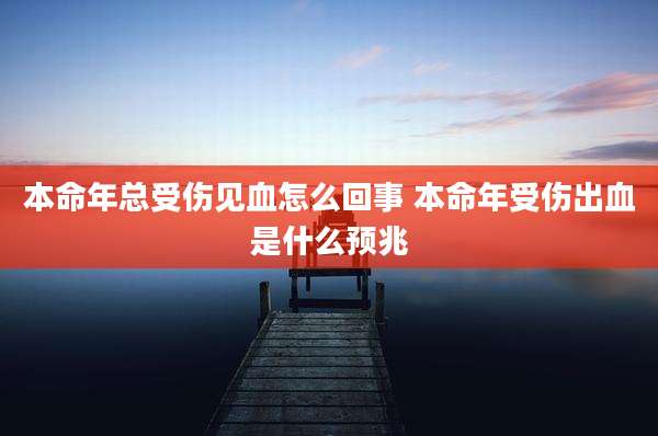 本命年总受伤见血怎么回事 本命年受伤出血是什么预兆