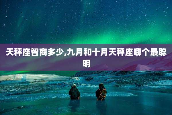天秤座智商多少,九月和十月天秤座哪个最聪明