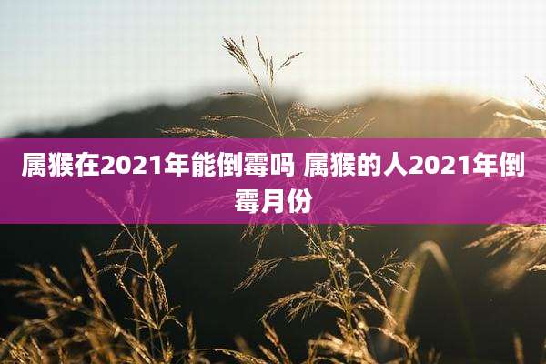 属猴在2021年能倒霉吗 属猴的人2021年倒霉月份