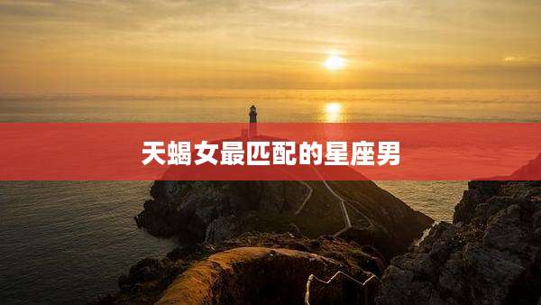 天蝎女最匹配的星座男