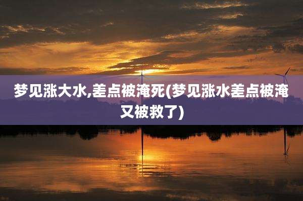 梦见涨大水,差点被淹死(梦见涨水差点被淹又被救了)