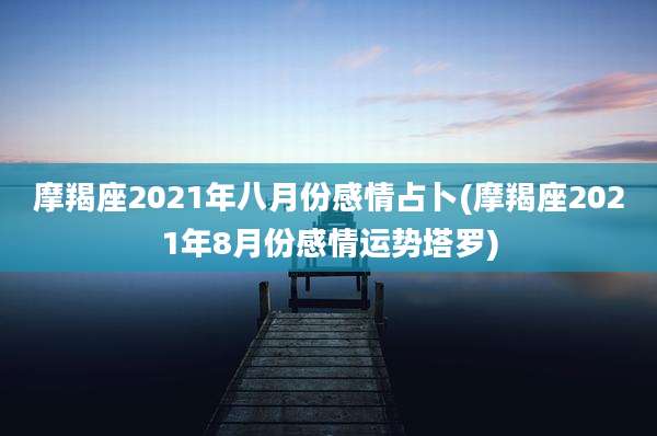 摩羯座2021年八月份感情占卜(摩羯座2021年8月份感情运势塔罗)