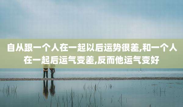 自从跟一个人在一起以后运势很差,和一个人在一起后运气变差,反而他运气变好