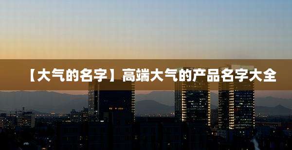 【大气的名字】高端大气的产品名字大全
