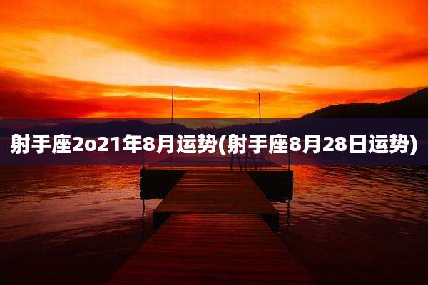 射手座2o21年8月运势(射手座8月28日运势)