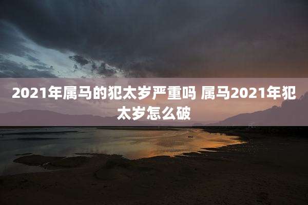 2021年属马的犯太岁严重吗 属马2021年犯太岁怎么破