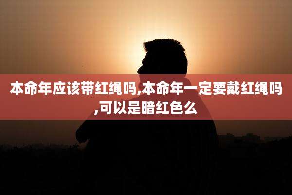 本命年应该带红绳吗,本命年一定要戴红绳吗,可以是暗红色么