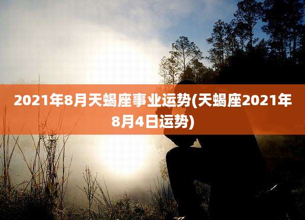 2021年8月天蝎座事业运势(天蝎座2021年8月4日运势)