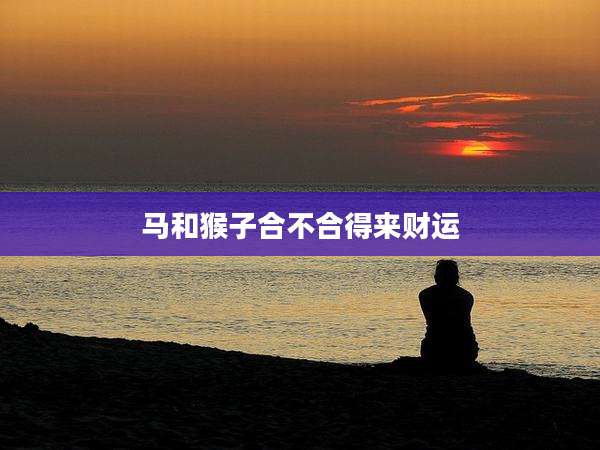 马和猴子合不合得来财运
