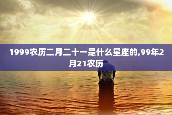 1999农历二月二十一是什么星座的,99年2月21农历