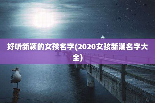 好听新颖的女孩名字(2020女孩新潮名字大全)
