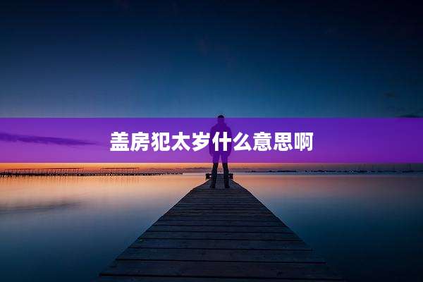 盖房犯太岁什么意思啊