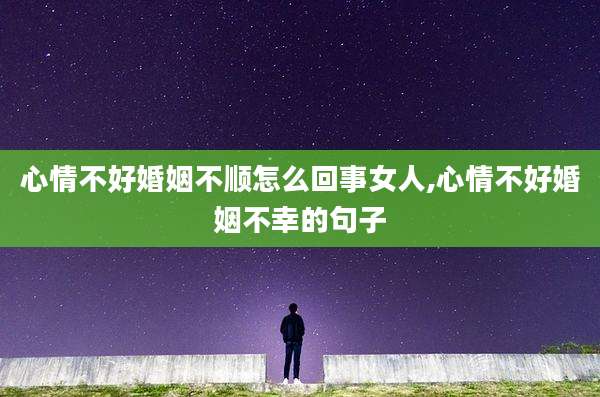 心情不好婚姻不顺怎么回事女人,心情不好婚姻不幸的句子