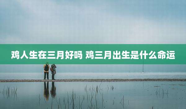 鸡人生在三月好吗 鸡三月出生是什么命运