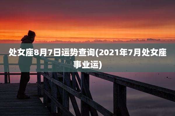 处女座8月7日运势查询(2021年7月处女座事业运)