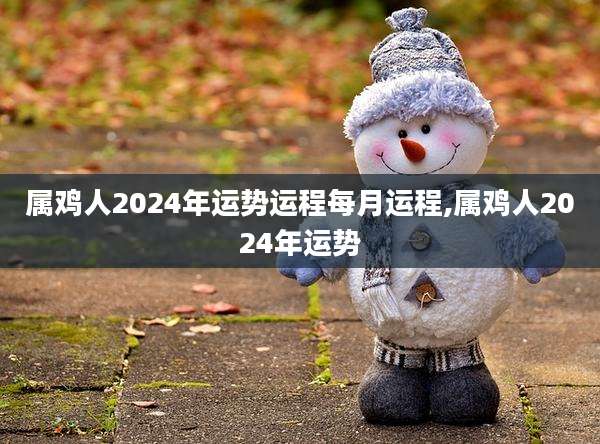 属鸡人2024年运势运程每月运程,属鸡人2024年运势