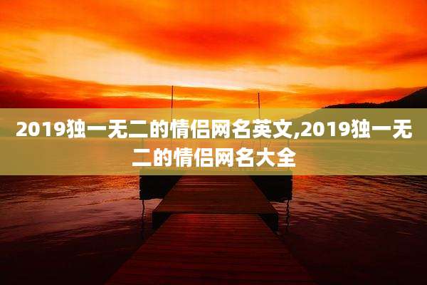 2019独一无二的情侣网名英文,2019独一无二的情侣网名大全
