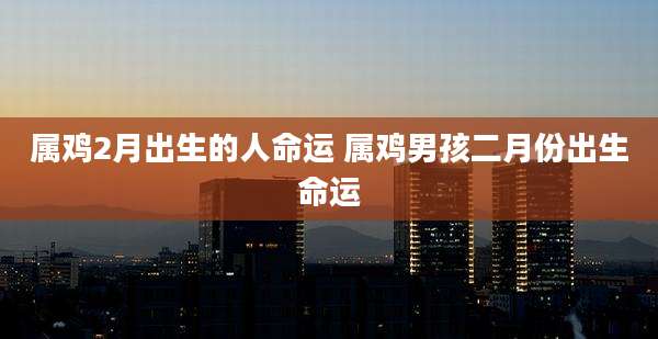 属鸡2月出生的人命运 属鸡男孩二月份出生命运