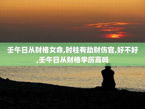 壬午日从财格女命,时柱有劫财伤官,好不好,壬午日从财格学历高吗