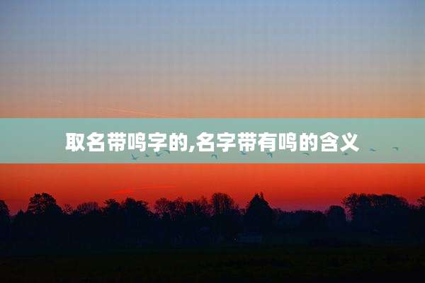 取名带鸣字的,名字带有鸣的含义