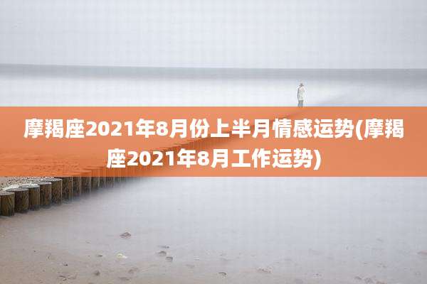 摩羯座2021年8月份上半月情感运势(摩羯座2021年8月工作运势)